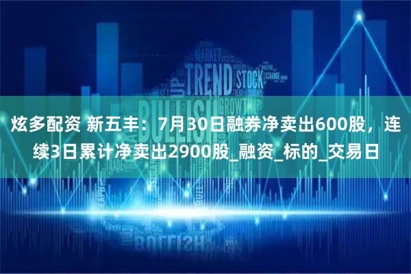 炫多配资 新五丰：7月30日融券净卖出600股，连续3日累计净卖出2900股_融资_标的_交易日