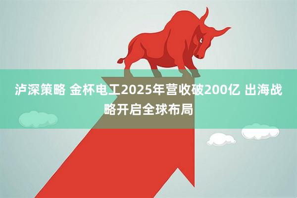 泸深策略 金杯电工2025年营收破200亿 出海战略开启全球布局