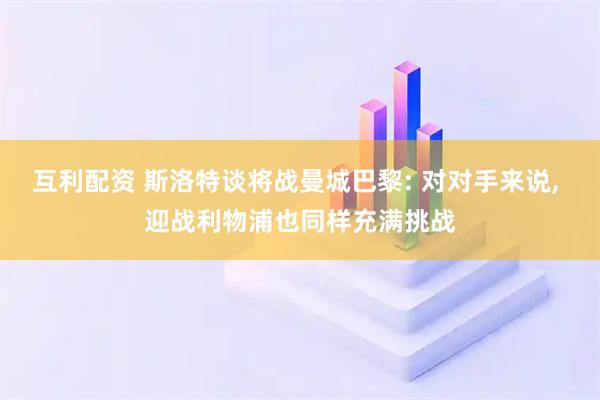互利配资 斯洛特谈将战曼城巴黎: 对对手来说, 迎战利物浦也同样充满挑战
