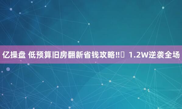 亿操盘 低预算旧房翻新省钱攻略‼️1.2W逆袭全场
