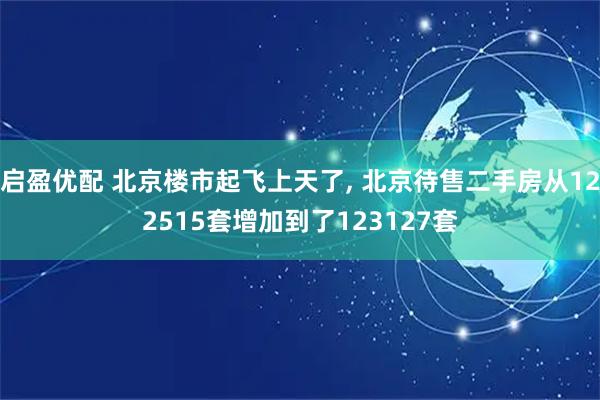启盈优配 北京楼市起飞上天了, 北京待售二手房从122515套增加到了123127套