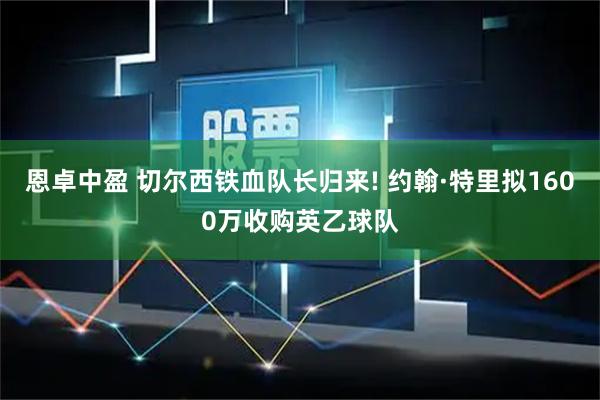 恩卓中盈 切尔西铁血队长归来! 约翰·特里拟1600万收购英乙球队