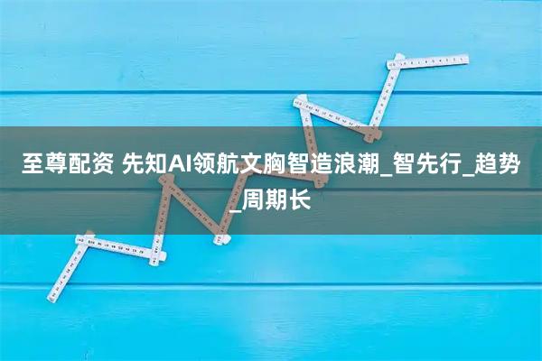 至尊配资 先知AI领航文胸智造浪潮_智先行_趋势_周期长
